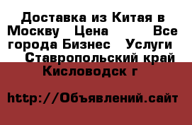 Доставка из Китая в Москву › Цена ­ 100 - Все города Бизнес » Услуги   . Ставропольский край,Кисловодск г.